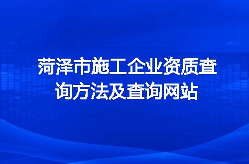 菏泽市施工企业资质查询方法及查询网站