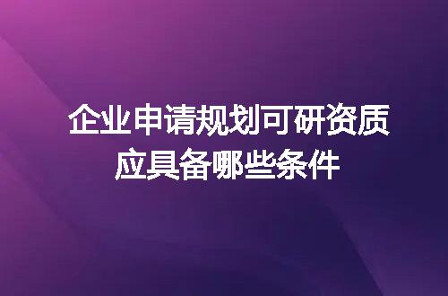 企业申请规划可研资质应具备哪些条件