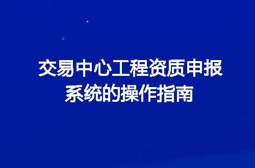 交易中心工程资质申报系统的操作指南