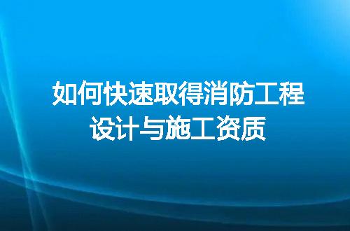 如何快速取得消防工程设计与施工资质