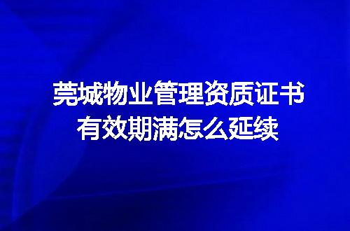 莞城物业管理资质证书有效期满怎么延续