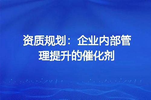 资质规划：企业内部管理提升的催化剂