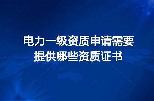 电力一级资质申请需要提供哪些资质证书