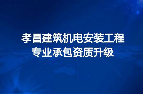 孝昌建筑机电安装工程专业承包资质升级