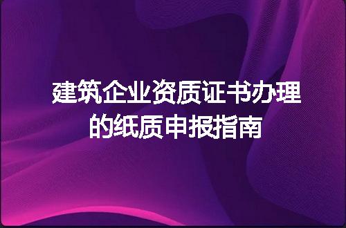 建筑企业资质证书办理的纸质申报指南