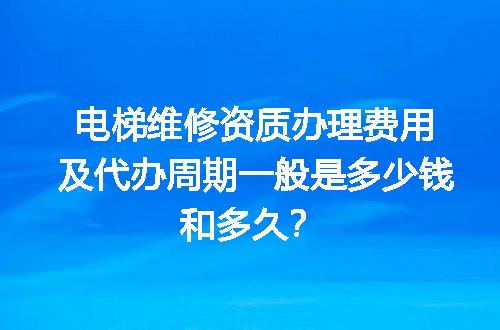 电梯维修资质办理费用及代办周期一般是多少钱和多久？