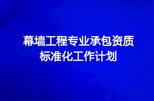 幕墙工程专业承包资质标准化工作计划