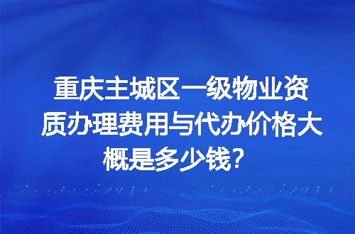 重庆主城区一级物业资质办理费用与代办价格大概是多少钱？