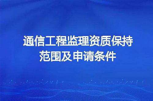 通信工程监理资质保持范围及申请条件