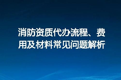 消防资质代办流程、费用及材料常见问题解析