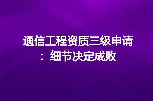 通信工程资质三级申请：细节决定成败
