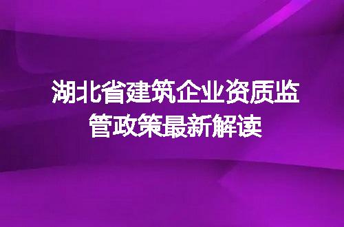 湖北省建筑企业资质监管政策最新解读