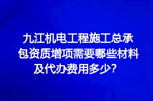 九江机电工程施工总承包资质增项需要哪些材料及代办费用多少？