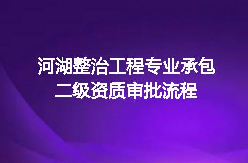 河湖整治工程专业承包二级资质审批流程