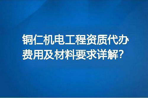 铜仁机电工程资质代办费用及材料要求详解？