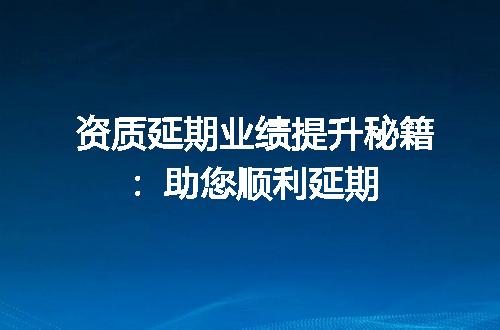 资质延期业绩提升秘籍：助您顺利延期