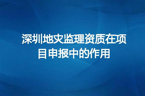 深圳地灾监理资质在项目申报中的作用
