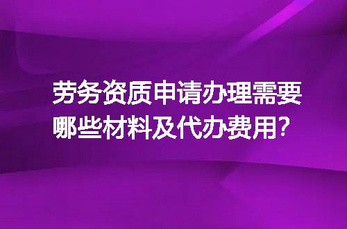 劳务资质申请办理需要哪些材料及代办费用？
