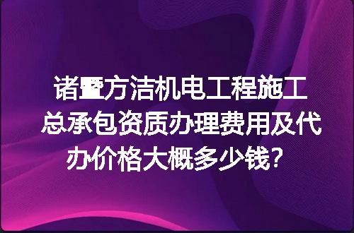 诸暨方洁机电工程施工总承包资质办理费用及代办价格大概多少钱？