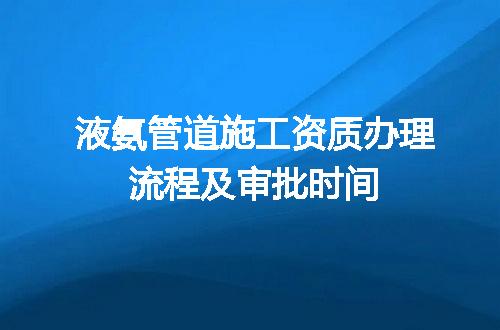 液氨管道施工资质办理流程及审批时间