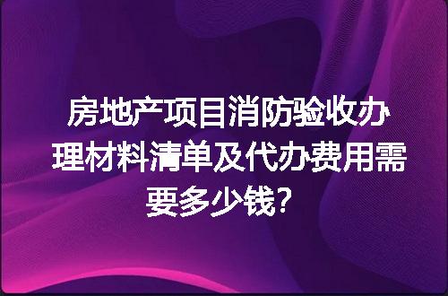 房地产项目消防验收办理材料清单及代办费用需要多少钱？