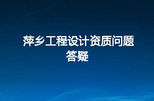 萍乡工程设计资质问题答疑