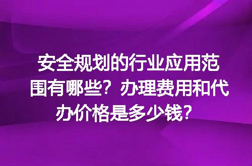 安全规划的行业应用范围有哪些？办理费用和代办价格是多少钱？