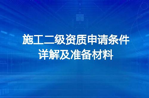 施工二级资质申请条件详解及准备材料