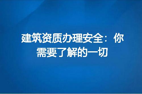 建筑资质办理安全：你需要了解的一切