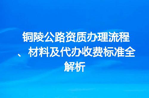 铜陵公路资质办理流程、材料及代办收费标准全解析