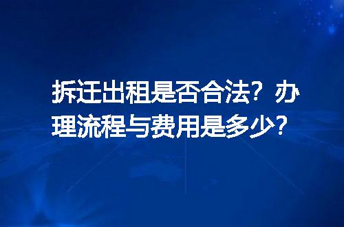 拆迁出租是否合法？办理流程与费用是多少？