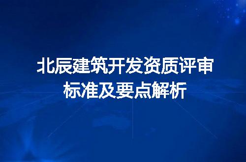 北辰建筑开发资质评审标准及要点解析