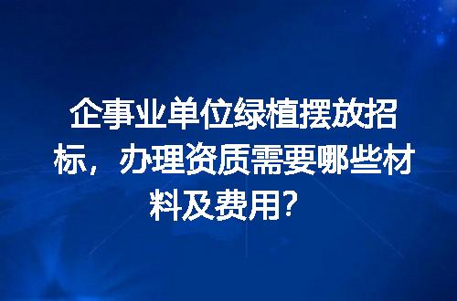 企事业单位绿植摆放招标，办理资质需要哪些材料及费用？