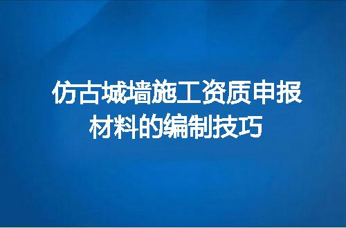 仿古城墙施工资质申报材料的编制技巧