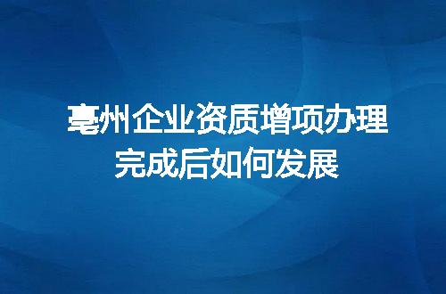 亳州企业资质增项办理完成后如何发展