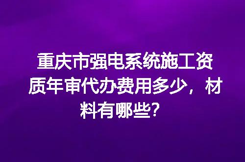 重庆市强电系统施工资质年审代办费用多少，材料有哪些？
