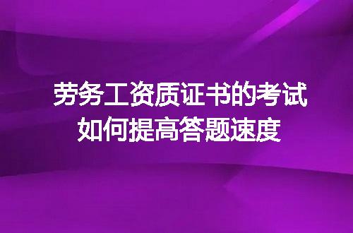 劳务工资质证书的考试如何提高答题速度