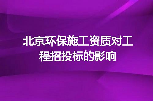 北京环保施工资质对工程招投标的影响
