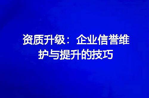 资质升级：企业信誉维护与提升的技巧