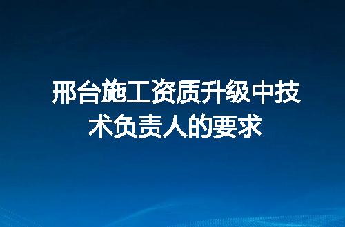 邢台施工资质升级中技术负责人的要求