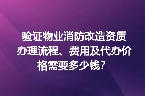 验证物业消防改造资质办理流程、费用及代办价格需要多少钱？