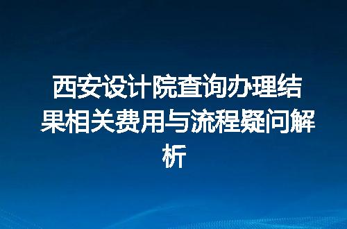 西安设计院查询办理结果相关费用与流程疑问解析