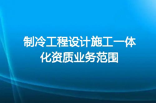 制冷工程设计施工一体化资质业务范围