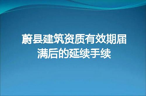 蔚县建筑资质有效期届满后的延续手续