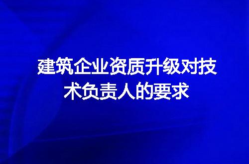 建筑企业资质升级对技术负责人的要求