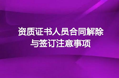 资质证书人员合同解除与签订注意事项