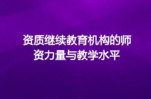 资质继续教育机构的师资力量与教学水平