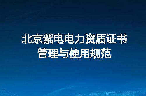 北京紫电电力资质证书管理与使用规范