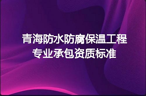 青海防水防腐保温工程专业承包资质标准