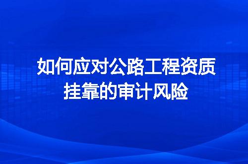 如何应对公路工程资质挂靠的审计风险